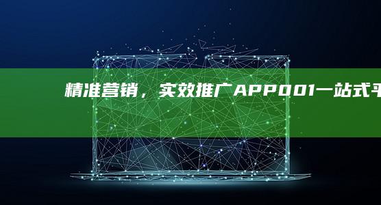 精准营销，实效推广：APP001一站式平台引领全新营销潮流